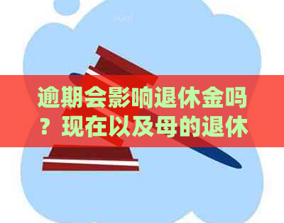 逾期会影响退休金吗？现在以及母的退休金会受影响吗？