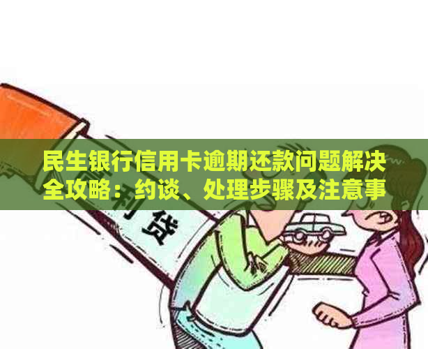 民生银行信用卡逾期还款问题解决全攻略：约谈、处理步骤及注意事项一网打尽