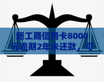 新工商信用卡8000元逾期2年未还款，可能面临的法律风险与解决方案