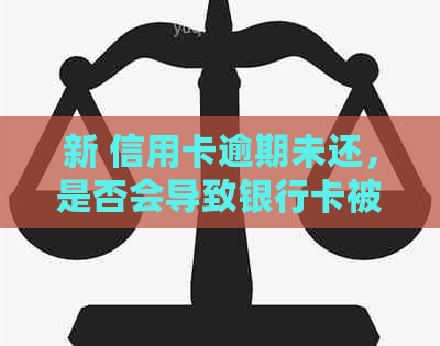 新 信用卡逾期未还，是否会导致银行卡被冻结？了解相关政策与影响