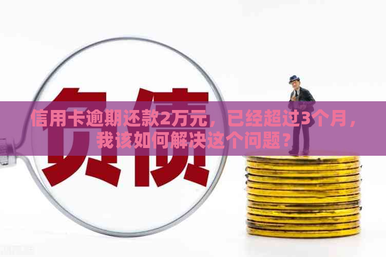 信用卡逾期还款2万元，已经超过3个月，我该如何解决这个问题？