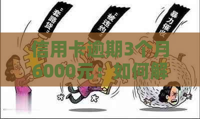 信用卡逾期3个月6000元：如何解决逾期问题，降低信用影响和利息负担？