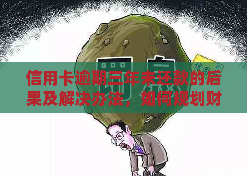 信用卡逾期三年未还款的后果及解决办法，如何规划财务挽救信用？