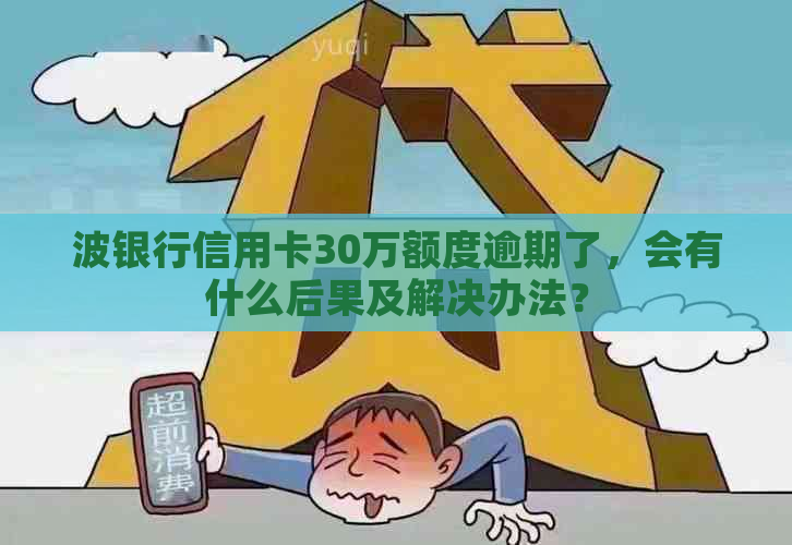 波银行信用卡30万额度逾期了，会有什么后果及解决办法？