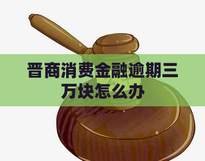 晋商消费金融逾期三万块怎么办