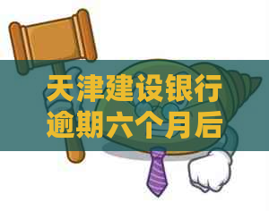 天津建设银行逾期六个月后会发生什么