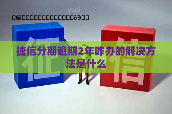 捷信分期逾期2年咋办的解决方法是什么