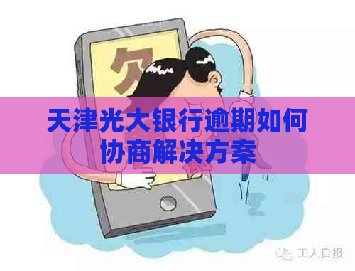 天津光大银行逾期如何协商解决方案