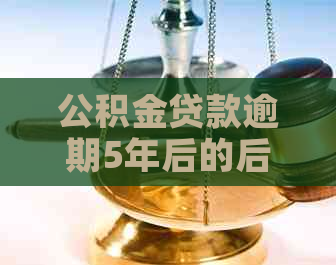 公积金贷款逾期5年后的后果及解决方案