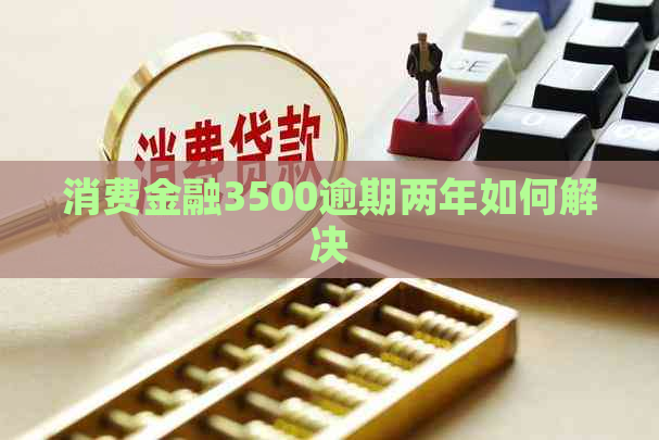 消费金融3500逾期两年如何解决