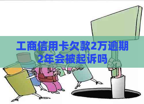 工商信用卡欠款2万逾期2年会被起诉吗