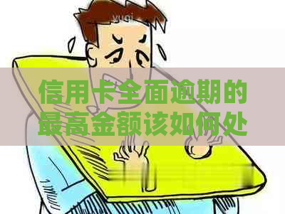 信用卡全面逾期的更高金额该如何处理