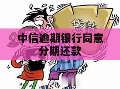 中信逾期银行同意分期还款