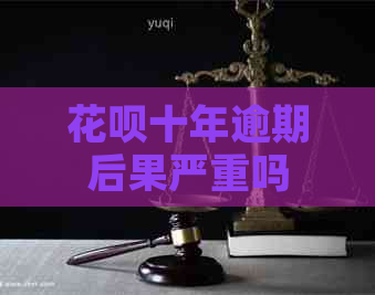 花呗十年逾期后果严重吗