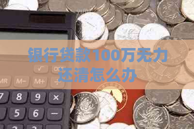 银行贷款100万无力还清怎么办