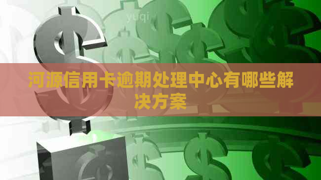 河源信用卡逾期处理中心有哪些解决方案