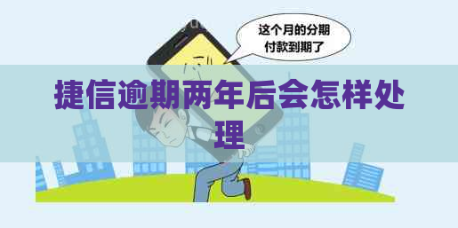 捷信逾期两年后会怎样处理