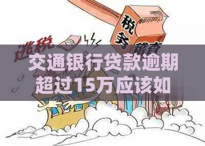 交通银行贷款逾期超过15万应该如何处理