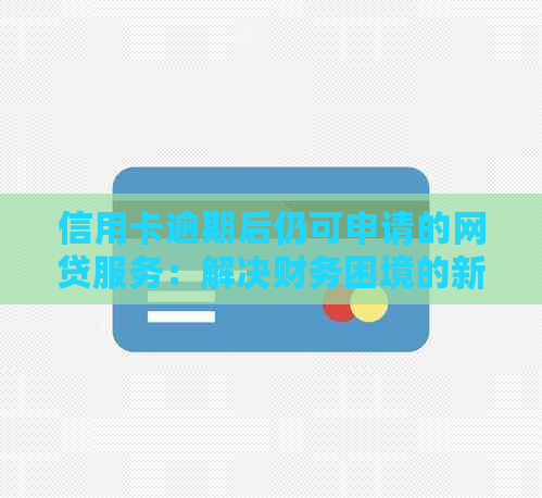 信用卡逾期后仍可申请的网贷服务：解决财务困境的新选择