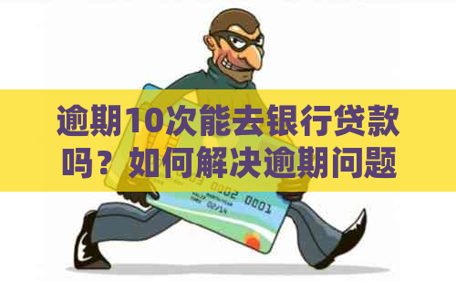 逾期10次能去银行贷款吗？如何解决逾期问题并成功贷款？