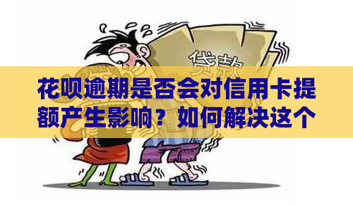 花呗逾期是否会对信用卡提额产生影响？如何解决这个问题以提高信用额度？