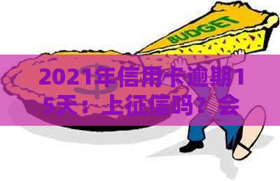 2021年信用卡逾期15天：上吗？会有影响吗？怎么办？