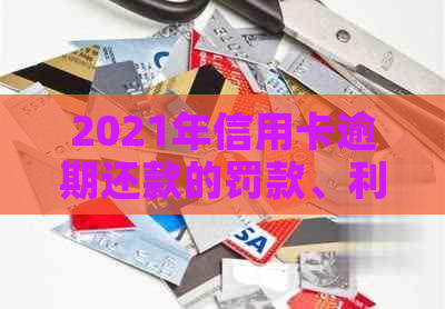 2021年信用卡逾期还款的罚款、利息和刑事责任，你了解多少？