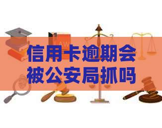 信用卡逾期会被公安局抓吗？现在怎么办？