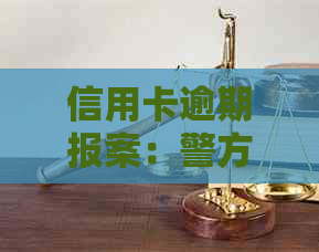 信用卡逾期报案：警方通知、立案全过程以及相关疑问解答