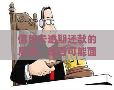 信用卡逾期还款的后果：是否可能面临刑事责任？会否牢狱之灾？