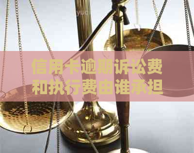 信用卡逾期诉讼费和执行费由谁承担：探讨法律责任