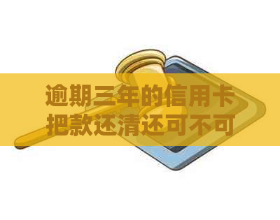 逾期三年的信用卡把款还清还可不可以用了：三年后重新申请信用卡的可行性