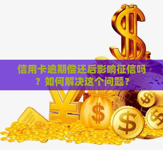 信用卡逾期偿还后影响吗？如何解决这个问题？