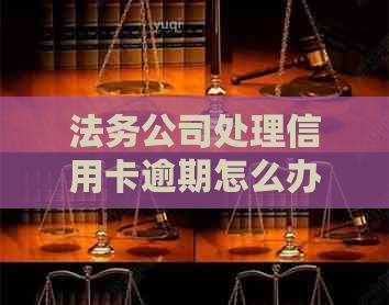 法务公司处理信用卡逾期怎么办理：费用、电话联系及处理流程详解