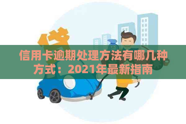 信用卡逾期处理方法有哪几种方式：2021年最新指南