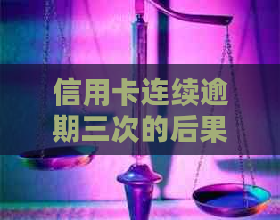 信用卡连续逾期三次的后果：严重性及可能影响