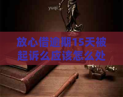 放心借逾期15天被起诉么应该怎么处理