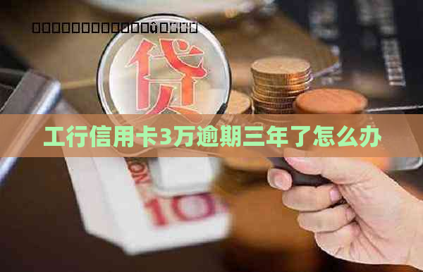 工行信用卡3万逾期三年了怎么办