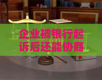 企业被银行起诉后还能协商还款吗有效果