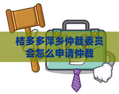 桔多多萍乡仲裁委员会怎么申请仲裁