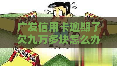 广发信用卡逾期了欠九万多块怎么办