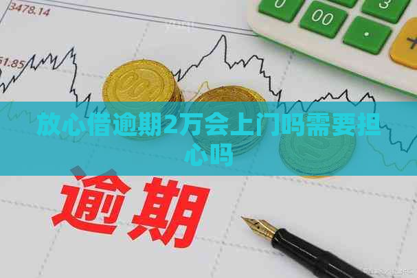 放心借逾期2万会上门吗需要担心吗