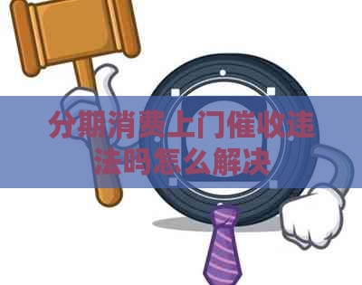 分期消费上门违法吗怎么解决