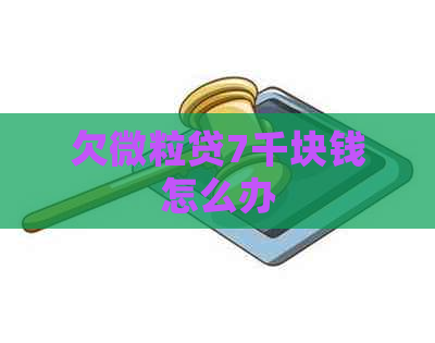 欠微粒贷7千块钱怎么办