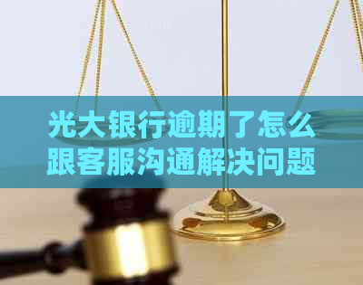 光大银行逾期了怎么跟客服沟通解决问题