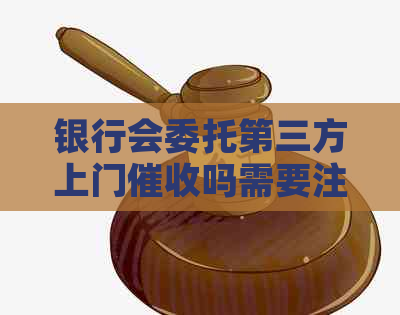 银行会委托第三方上门吗需要注意哪些问题