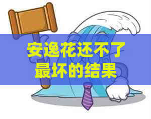 安逸花还不了最坏的结果