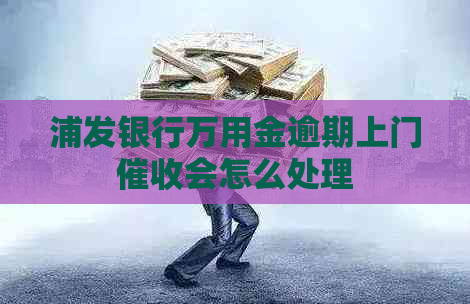 浦发银行万用金逾期上门会怎么处理