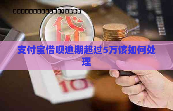 支付宝借呗逾期超过5万该如何处理