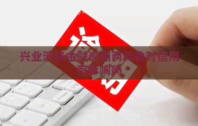 兴业消费金融逾期两天会对信用有影响吗